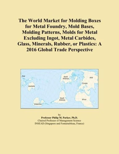 The World Market for Molding Boxes for Metal Foundry, Mold Bases, Molding Patterns, Molds for Metal Excluding Ingot, Metal Carbides, Glass, Minerals, ... or Plastics: A 2016 Global Trade Perspective