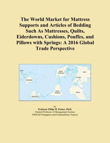 The World Market for Mattress Supports and Articles of Bedding Such As Mattresses, Quilts, Eiderdowns, Cushions, Pouffes, and Pillows with Springs: A 2016 Global Trade Perspective