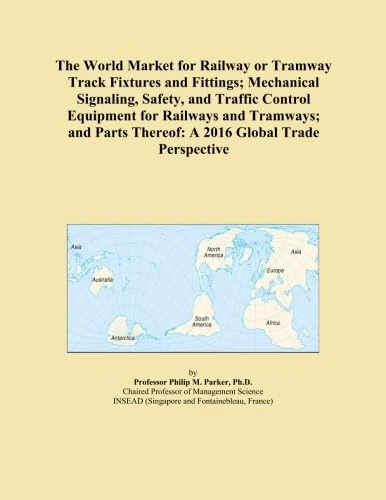 The World Market for Railway or Tramway Track Fixtures and Fittings; Mechanical Signaling, Safety, and Traffic Control Equipment for Railways and ... Thereof: A 2016 Global Trade Perspective
