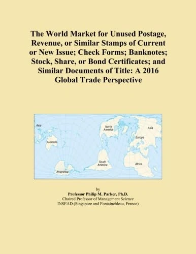 The World Market for Unused Postage, Revenue, or Similar Stamps of Current or New Issue; Check Forms; Banknotes; Stock, Share, or Bond Certificates; ... of Title: A 2016 Global Trade Perspective