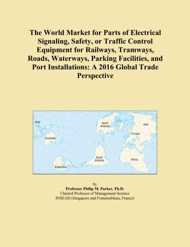 The World Market for Parts of Electrical Signaling, Safety, or Traffic Control Equipment for Railways, Tramways, Roads, Waterways, Parking Facilities, ... A 2016 Global Trade Perspective