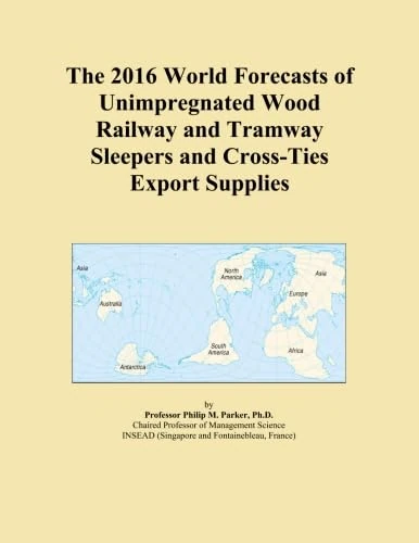 The 2016 World Forecasts of Unimpregnated Wood Railway and Tramway Sleepers and Cross-Ties Export Supplies