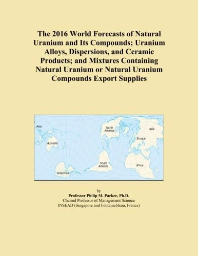 The 2016 World Forecasts of Natural Uranium and Its Compounds; Uranium Alloys, Dispersions, and Ceramic Products; and Mixtures Containing Natural Uranium or Natural Uranium Compounds Export Supplies