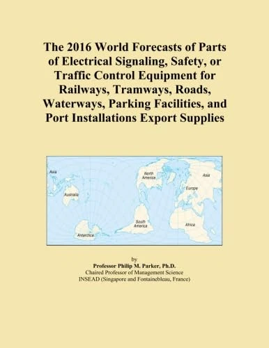 The 2016 World Forecasts of Parts of Electrical Signaling, Safety, or Traffic Control Equipment for Railways, Tramways, Roads, Waterways, Parking Facilities, and Port Installations Export Supplies