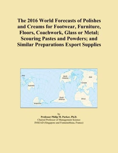 The 2016 World Forecasts of Polishes and Creams for Footwear, Furniture, Floors, Coachwork, Glass or Metal; Scouring Pastes and Powders; and Similar Preparations Export Supplies