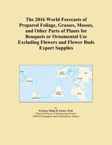The 2016 World Forecasts of Prepared Foliage, Grasses, Mosses, and Other Parts of Plants for Bouquets or Ornamental Use Excluding Flowers and Flower Buds Export Supplies