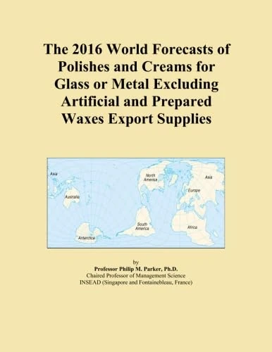 The 2016 World Forecasts of Polishes and Creams for Glass or Metal Excluding Artificial and Prepared Waxes Export Supplies