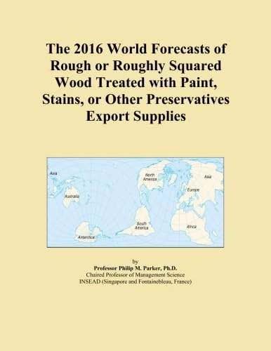 The 2016 World Forecasts of Rough or Roughly Squared Wood Treated with Paint, Stains, or Other Preservatives Export Supplies