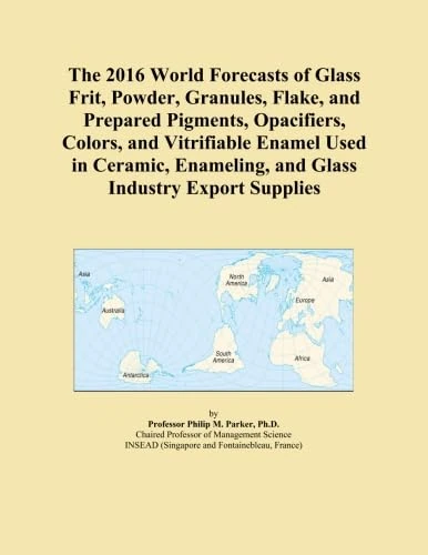 The 2016 World Forecasts of Glass Frit, Powder, Granules, Flake, and Prepared Pigments, Opacifiers, Colors, and Vitrifiable Enamel Used in Ceramic, Enameling, and Glass Industry Export Supplies