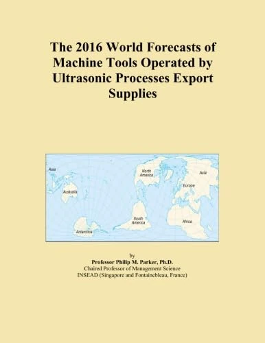 The 2016 World Forecasts of Machine Tools Operated by Ultrasonic Processes Export Supplies