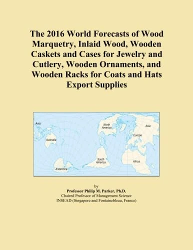 The 2016 World Forecasts of Wood Marquetry, Inlaid Wood, Wooden Caskets and Cases for Jewelry and Cutlery, Wooden Ornaments, and Wooden Racks for Coats and Hats Export Supplies