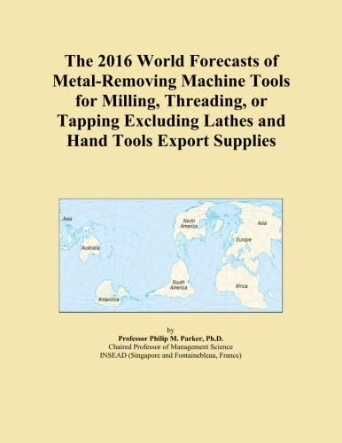 The 2016 World Forecasts of Metal-Removing Machine Tools for Milling, Threading, or Tapping Excluding Lathes and Hand Tools Export Supplies