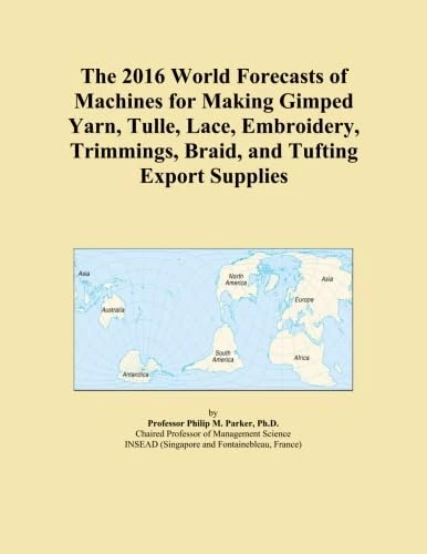The 2016 World Forecasts of Machines for Making Gimped Yarn, Tulle, Lace, Embroidery, Trimmings, Braid, and Tufting Export Supplies