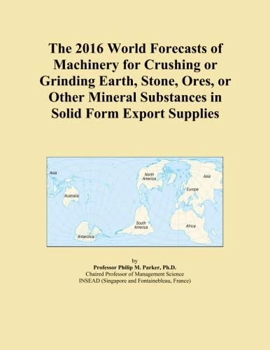 The 2016 World Forecasts of Machinery for Crushing or Grinding Earth, Stone, Ores, or Other Mineral Substances in Solid Form Export Supplies