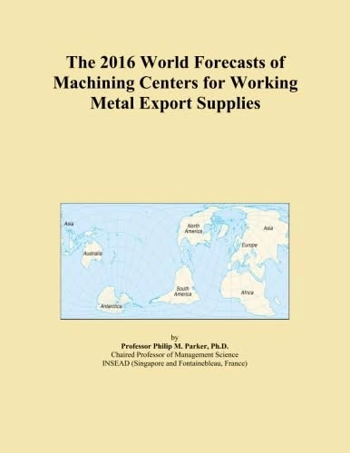 The 2016 World Forecasts of Machining Centers for Working Metal Export Supplies