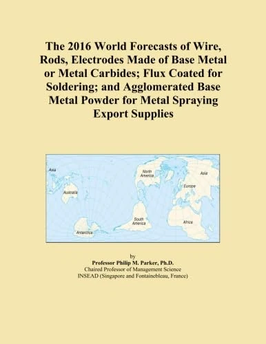 The 2016 World Forecasts of Wire, Rods, Electrodes Made of Base Metal or Metal Carbides; Flux Coated for Soldering; and Agglomerated Base Metal Powder for Metal Spraying Export Supplies