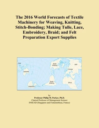The 2016 World Forecasts of Textile Machinery for Weaving, Knitting, Stitch-Bonding; Making Tulle, Lace, Embroidery, Braid; and Felt Preparation Export Supplies