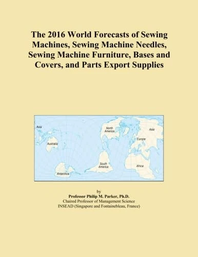 The 2016 World Forecasts of Sewing Machines, Sewing Machine Needles, Sewing Machine Furniture, Bases and Covers, and Parts Export Supplies