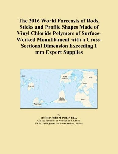 The 2016 World Forecasts of Rods, Sticks and Profile Shapes Made of Vinyl Chloride Polymers of Surface-Worked Monofilament with a Cross-Sectional Dimension Exceeding 1 mm Export Supplies