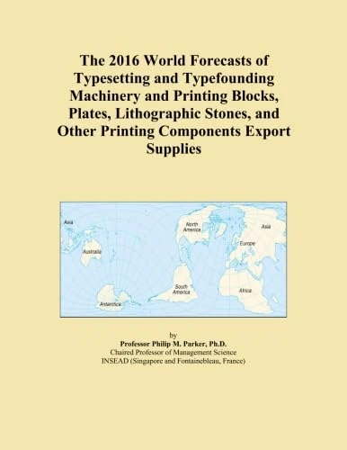 The 2016 World Forecasts of Typesetting and Typefounding Machinery and Printing Blocks, Plates, Lithographic Stones, and Other Printing Components Export Supplies