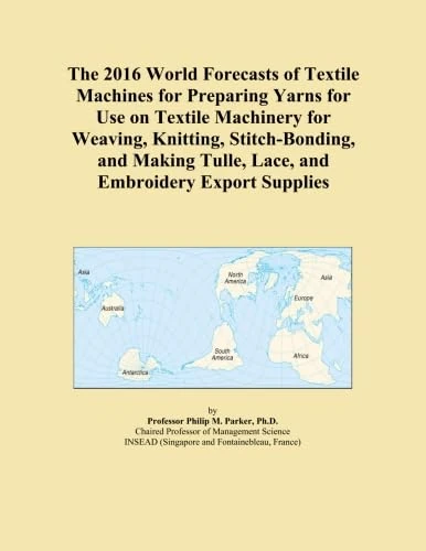The 2016 World Forecasts of Textile Machines for Preparing Yarns for Use on Textile Machinery for Weaving, Knitting, Stitch-Bonding, and Making Tulle, Lace, and Embroidery Export Supplies