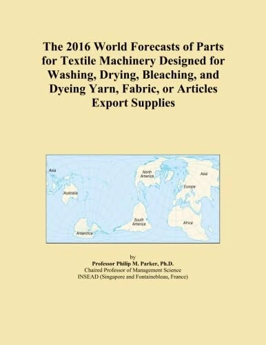 The 2016 World Forecasts of Parts for Textile Machinery Designed for Washing, Drying, Bleaching, and Dyeing Yarn, Fabric, or Articles Export Supplies