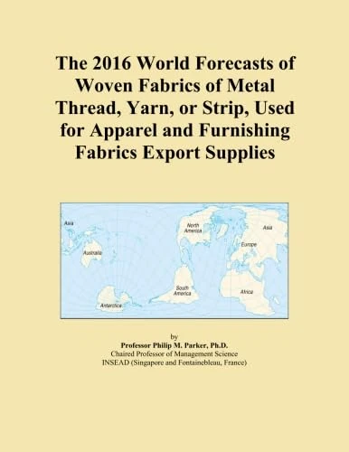 The 2016 World Forecasts of Woven Fabrics of Metal Thread, Yarn, or Strip, Used for Apparel and Furnishing Fabrics Export Supplies