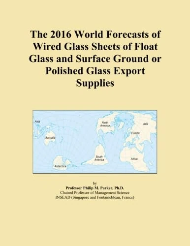 The 2016 World Forecasts of Wired Glass Sheets of Float Glass and Surface Ground or Polished Glass Export Supplies