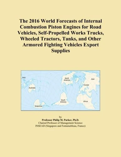 The 2016 World Forecasts of Internal Combustion Piston Engines for Road Vehicles, Self-Propelled Works Trucks, Wheeled Tractors, Tanks, and Other Armored Fighting Vehicles Export Supplies