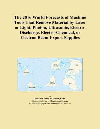 The 2016 World Forecasts of Machine Tools That Remove Material by Laser or Light, Photon, Ultrasonic, Electro-Discharge, Electro-Chemical, or Electron Beam Export Supplies