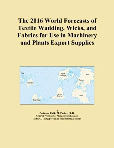 The 2016 World Forecasts of Textile Wadding, Wicks, and Fabrics for Use in Machinery and Plants Export Supplies