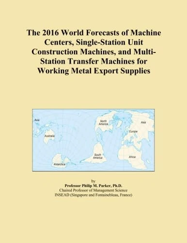 The 2016 World Forecasts of Machine Centers, Single-Station Unit Construction Machines, and Multi-Station Transfer Machines for Working Metal Export Supplies