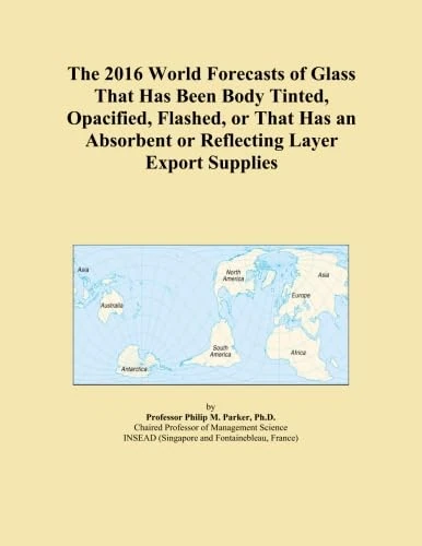 The 2016 World Forecasts of Glass That Has Been Body Tinted, Opacified, Flashed, or That Has an Absorbent or Reflecting Layer Export Supplies