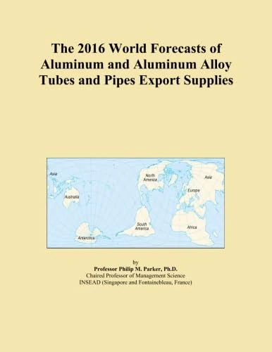 The 2016 World Forecasts of Aluminum and Aluminum Alloy Tubes and Pipes Export Supplies