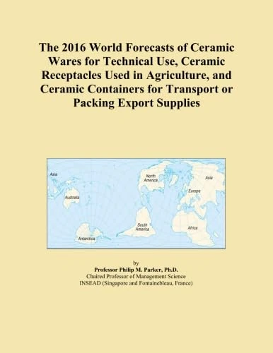 The 2016 World Forecasts of Ceramic Wares for Technical Use, Ceramic Receptacles Used in Agriculture, and Ceramic Containers for Transport or Packing Export Supplies