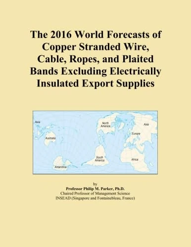 The 2016 World Forecasts of Copper Stranded Wire, Cable, Ropes, and Plaited Bands Excluding Electrically Insulated Export Supplies