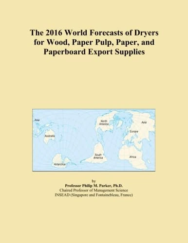 The 2016 World Forecasts of Dryers for Wood, Paper Pulp, Paper, and Paperboard Export Supplies