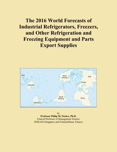 The 2016 World Forecasts of Industrial Refrigerators, Freezers, and Other Refrigeration and Freezing Equipment and Parts Export Supplies