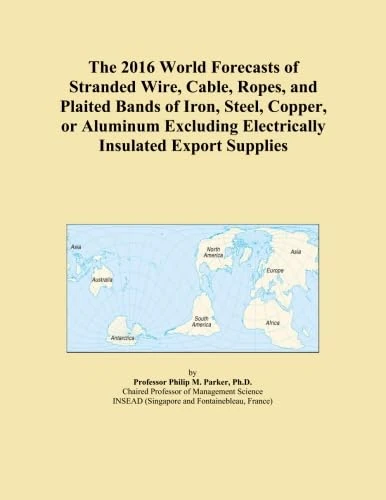 The 2016 World Forecasts of Stranded Wire, Cable, Ropes, and Plaited Bands of Iron, Steel, Copper, or Aluminum Excluding Electrically Insulated Export Supplies