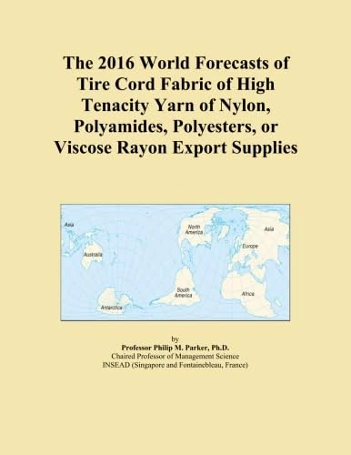 The 2016 World Forecasts of Tire Cord Fabric of High Tenacity Yarn of Nylon, Polyamides, Polyesters, or Viscose Rayon Export Supplies