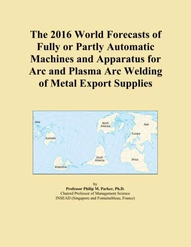 The 2016 World Forecasts of Fully or Partly Automatic Machines and Apparatus for Arc and Plasma Arc Welding of Metal Export Supplies - Image 1