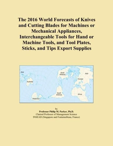 The 2016 World Forecasts of Knives and Cutting Blades for Machines or Mechanical Appliances, Interchangeable Tools for Hand or Machine Tools, and Tool Plates, Sticks, and Tips Export Supplies