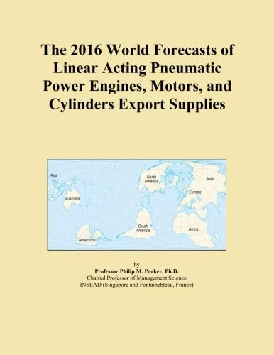 The 2016 World Forecasts of Linear Acting Pneumatic Power Engines, Motors, and Cylinders Export Supplies