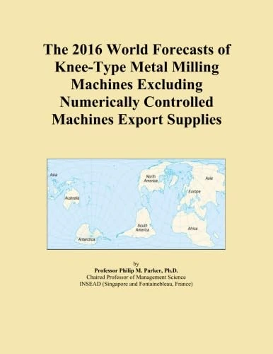 The 2016 World Forecasts of Knee-Type Metal Milling Machines Excluding Numerically Controlled Machines Export Supplies