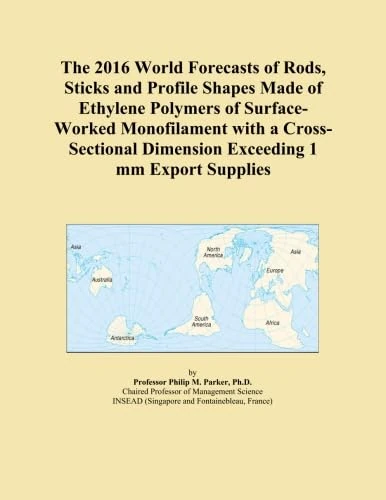 The 2016 World Forecasts of Rods, Sticks and Profile Shapes Made of Ethylene Polymers of Surface-Worked Monofilament with a Cross-Sectional Dimension Exceeding 1 mm Export Supplies