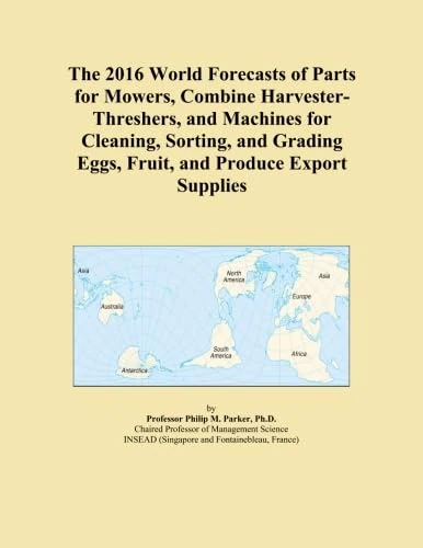 The 2016 World Forecasts of Parts for Mowers, Combine Harvester-Threshers, and Machines for Cleaning, Sorting, and Grading Eggs, Fruit, and Produce Export Supplies