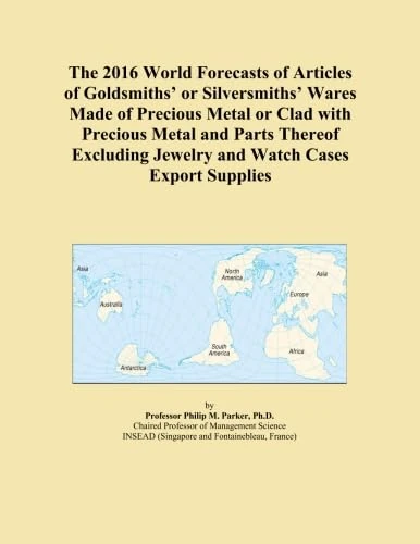 The 2016 World Forecasts of Articles of Goldsmiths' or Silversmiths' Wares Made of Precious Metal or Clad with Precious Metal and Parts Thereof Excluding Jewelry and Watch Cases Export Supplies