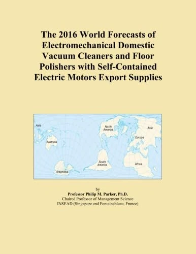 The 2016 World Forecasts of Electromechanical Domestic Vacuum Cleaners and Floor Polishers with Self-Contained Electric Motors Export Supplies