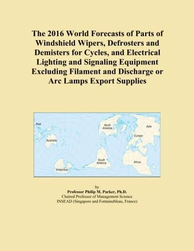 The 2016 World Forecasts of Parts of Windshield Wipers, Defrosters and Demisters for Cycles, and Electrical Lighting and Signaling Equipment Excluding ... and Discharge or Arc Lamps Export Supplies