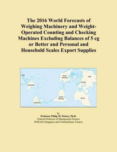 The 2016 World Forecasts of Weighing Machinery and Weight-Operated Counting and Checking Machines Excluding Balances of 5 cg or Better and Personal and Household Scales Export Supplies